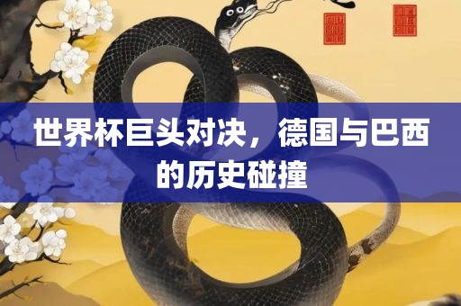 世界杯巨头对决，德国与巴西的历史碰撞