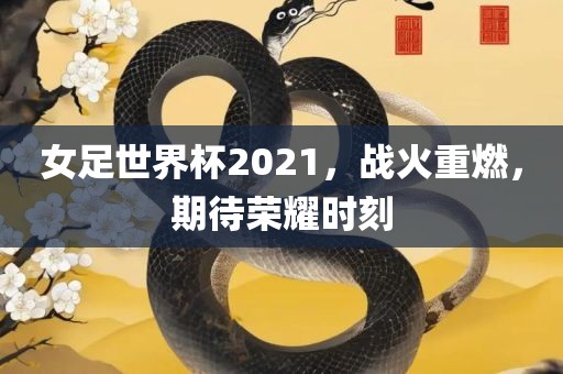 女足世界杯2021，战火重燃，期待荣耀时刻