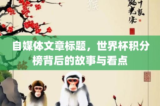 自媒体文章标题，世界杯积分榜背后的故事与看点