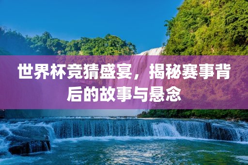 世界杯竞猜盛宴，揭秘赛事背后的故事与悬念洛阳市法福文化传播有限公司