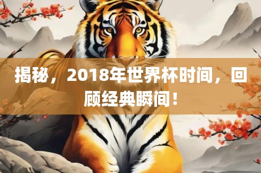 揭秘，2018年世界杯时间，回顾经典瞬间！