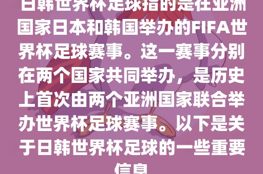 日韩世界杯足球指的是在亚洲国家日本和韩国举办的FIFA世界杯足球赛事。这一赛事分别在两个国家共同举办，是历史上首次由两个亚洲国家联合举办世界杯足球赛事。以下是关于日韩世界杯足球的一些重要信息