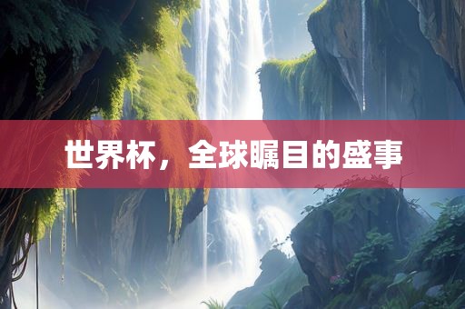 世界杯，全球瞩目的盛事