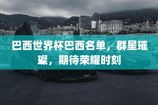 巴西世界杯巴西名单，群星璀璨，期待荣耀时刻