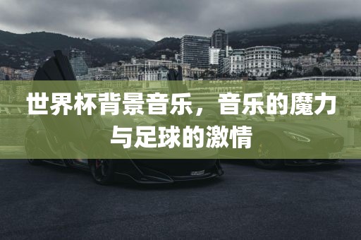 世界杯背景音乐，音乐的魔力与足球的激情