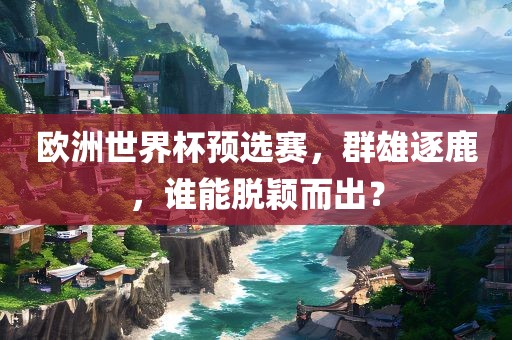 欧洲世界杯预选赛，群雄逐鹿，谁能脱颖而出？