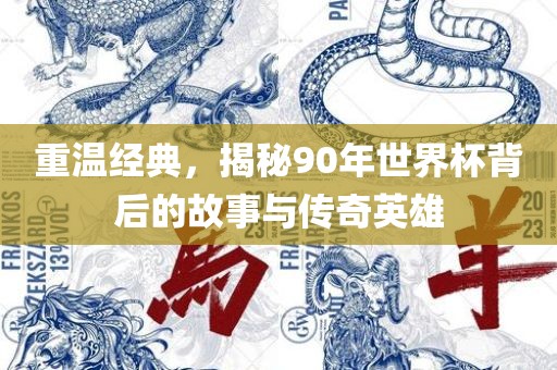 重温经典，揭秘90年世界杯背后的故事与传奇英雄