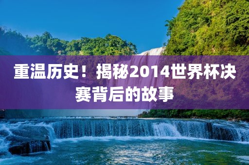 重温历史！揭秘2014世界杯决赛背后的故事