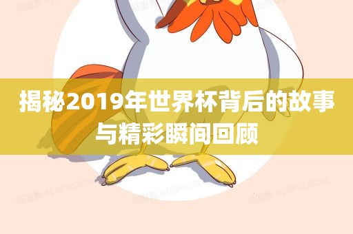 揭秘20洛阳市法福文化传播有限公司19年世界杯背后的故事与精彩瞬间回顾