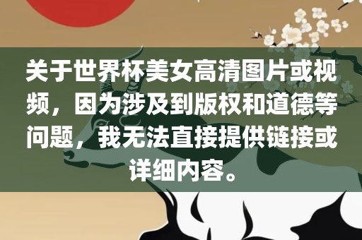 关于世界杯美女高清图片或视频，因为涉及到版权和道德等问题，我无法直接提供链接或详细内容。