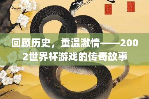 回顾历史，重温激情——2002世界杯游戏的传奇故事