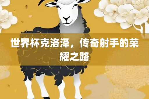 世界杯克洛泽，传奇射手的荣耀之路