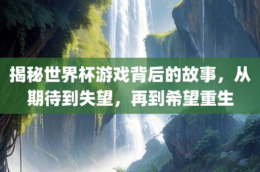 揭秘世界杯游戏背后的故事，从期待到失望，再到希望重生