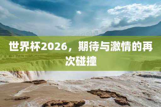 世界杯2026，期待与激情的再次碰撞