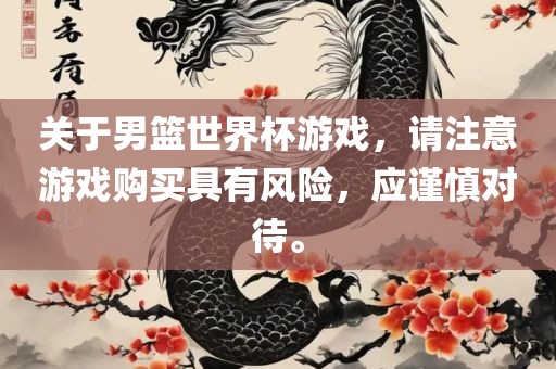 关于男篮世界杯游戏，请注意游戏购买具有风险，应谨慎对待。