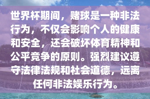 世界杯期间，赌球是一种非法行为，不仅会影响个人的健康和安全，还会破坏体育精神和公平竞争的原则。强烈建议遵守法律法规和社会道德，远离任何非法娱乐行为。