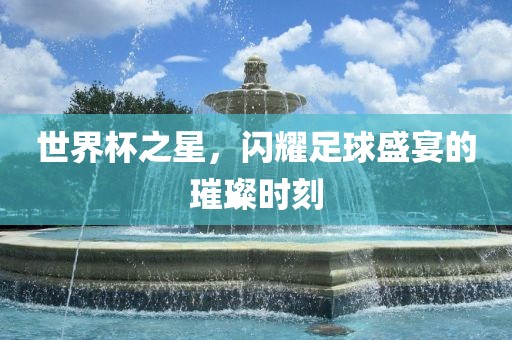 世界杯之星，闪耀足球盛宴的璀璨时刻