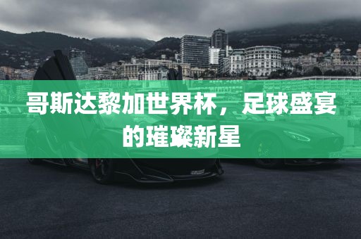 哥斯达黎加世界杯，足球盛宴的璀璨新星