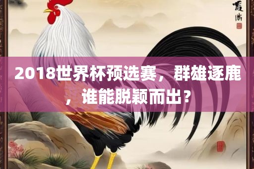 2018世界杯预选赛，群雄逐鹿，谁能脱颖而出？