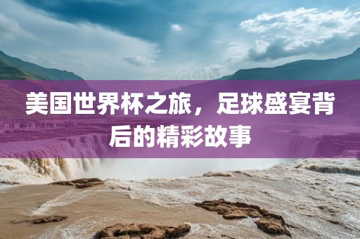 美国世界杯之旅，足球盛宴背后的精彩故事