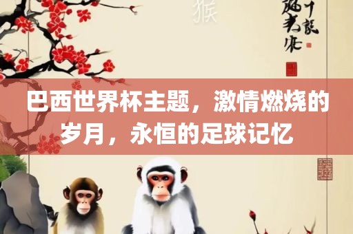 巴西世界杯主题，激情燃烧的岁月，永恒的足球记忆