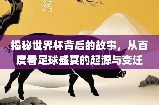 揭秘世界杯背后的故事，从百度看足球盛宴的起源与变迁