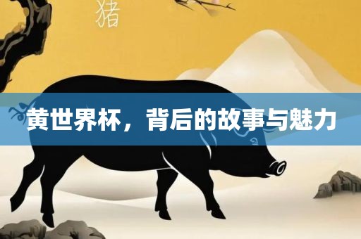 黄世界杯，背后的故事与魅力
