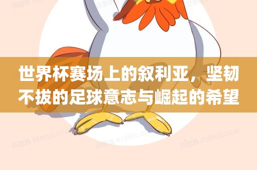 世界杯赛场上的叙利亚，坚韧不拔的足球意志与崛起的希望
