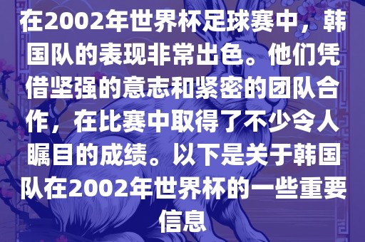 在2002年世界杯足球赛中，韩国队的表现非常出色。他们凭借坚强的意志和紧密的团队合作，在比赛中取得了不少令人瞩目的成绩。以下是关于韩国队在2002年世界杯的一些重要信息