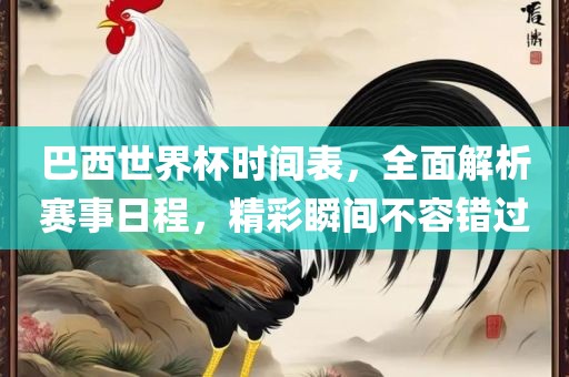 巴西世界杯时间表，全面解析赛事日程，精彩瞬间不容错过