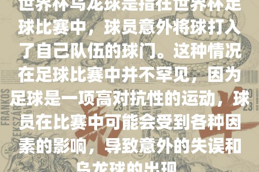 世界杯乌龙球是指在世界杯足球比赛中，球员意外将球打入了自己队伍的球门。这种情况在足球比赛中并不罕见，因为足球是一项高对抗性的运动，球员在比赛中可能会受到各种因素的影响，导致意外的失误和乌龙球的出现。