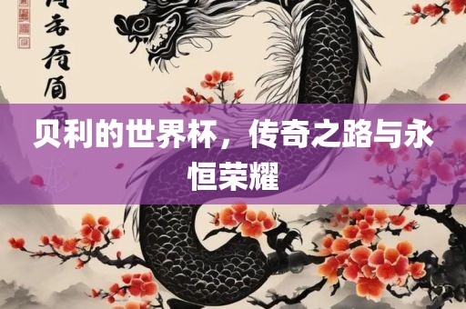 贝利的世界杯，传奇之路与永恒荣耀
