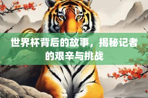 世界杯背后的故事，揭秘记者的艰辛与挑战