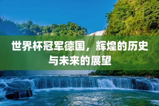 世界杯冠军德国，辉煌的历史与未来的展望