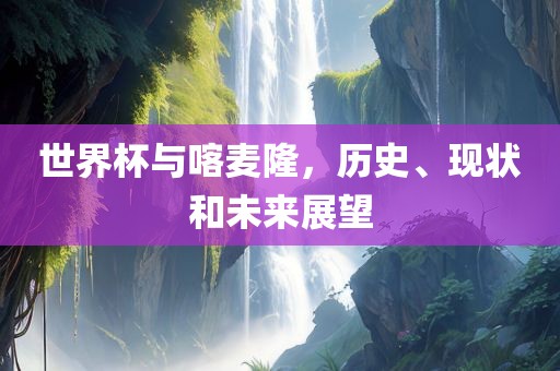 世界杯与喀麦隆，历史、现状和未来展望