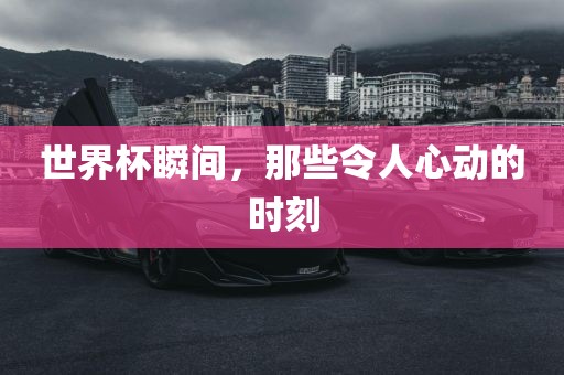 世界杯瞬间，那些令人心动的时刻