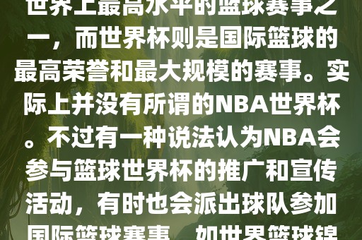 NBA（美国职业篮球联赛）是世界上最高水平的篮球赛事之一，而世界杯则是国际篮球的最高荣誉和最大规模的赛事。实际上并没有所谓的NBA世界杯。不过有一种说法认为NBA会参与篮球世界杯的推广和宣传活动，有时也会派出球队参加国际篮球赛事，如世界篮球锦标赛等。洛阳市法福文化传播有限公司