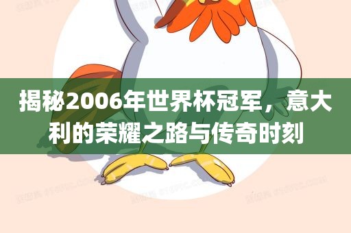 揭秘2006年世界杯冠军，意大利的荣耀之路与传奇时刻