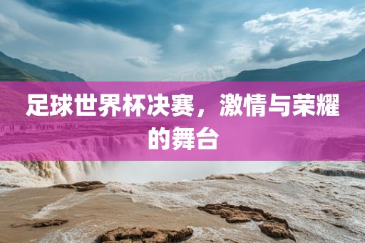 足球世界杯决赛，激情与荣耀的舞台