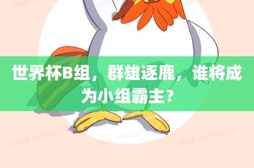 世界杯B组，群雄逐鹿，谁将成为小组霸主？