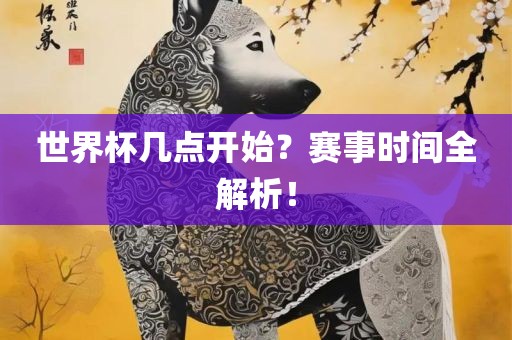 世界杯几点开洛阳市法福文化传播有限公司始？赛事时间全解析！