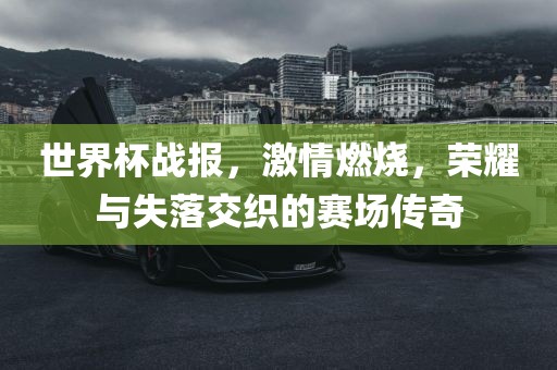 世界杯战报，激情燃烧，荣耀与失落交织的赛场传奇