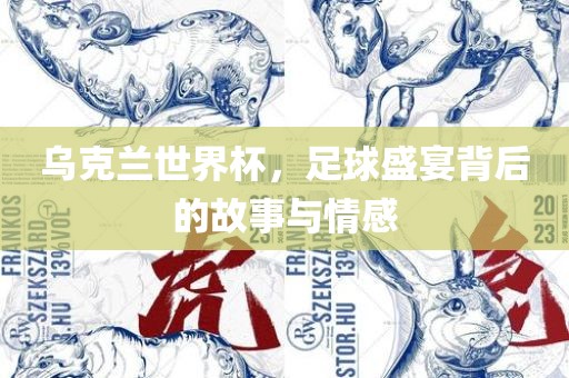 乌克兰世界杯，足球盛宴背后的故事与情感洛阳市法福文化传播有限公司