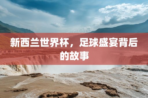 新西兰世界杯，足球盛宴背后的故事