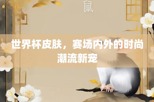 世界杯皮肤，赛场内外的时尚潮流新宠洛阳市法福文化传播有限公司