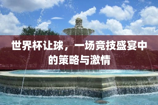 世界杯让球，一场竞技盛宴中的策略与激情