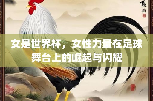 女是世界杯，女性力量在足球舞台上的崛起与闪耀洛阳市法福文化传播有限公司