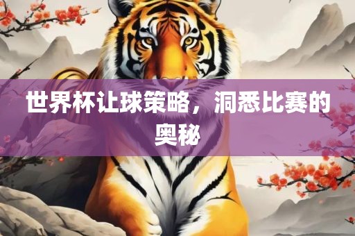 世界杯让球策略，洞悉比赛的奥秘