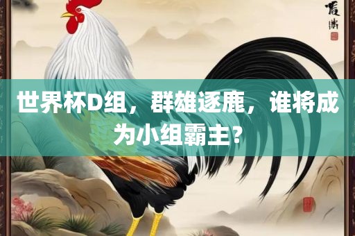 世界杯D组，群雄逐鹿，谁将成为小组霸主？
