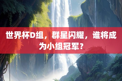 世界杯D组，群星闪耀，谁将成为小组冠军？